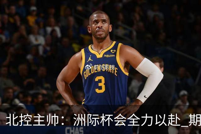 北控主帅：洲际杯会全力以赴 期待帮助球队建立新体系